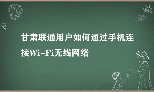 甘肃联通用户如何通过手机连接Wi-Fi无线网络