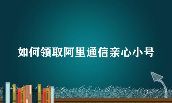 如何领取阿里通信亲心小号