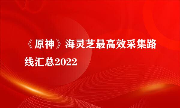 《原神》海灵芝最高效采集路线汇总2022