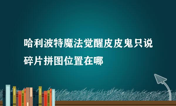 哈利波特魔法觉醒皮皮鬼只说碎片拼图位置在哪