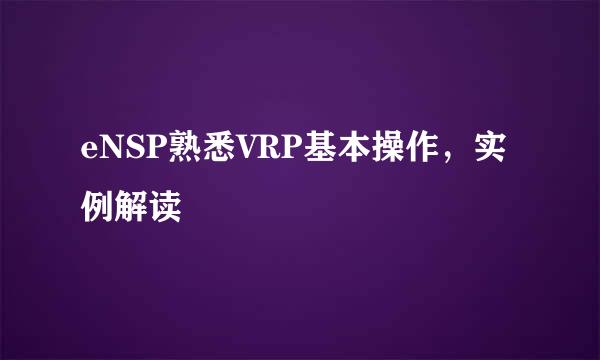 eNSP熟悉VRP基本操作，实例解读