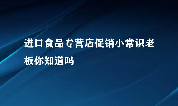 进口食品专营店促销小常识老板你知道吗