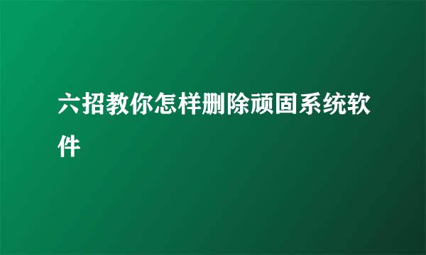 六招教你怎样删除顽固系统软件