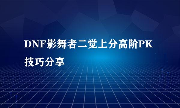 DNF影舞者二觉上分高阶PK技巧分享