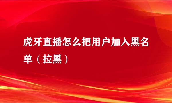 虎牙直播怎么把用户加入黑名单（拉黑）