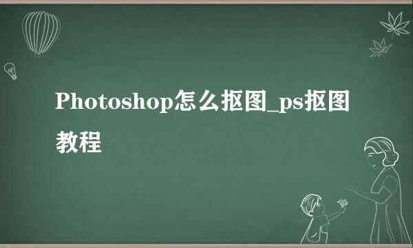 Photoshop怎么抠图_ps抠图教程