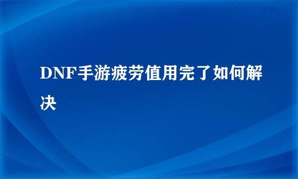 DNF手游疲劳值用完了如何解决