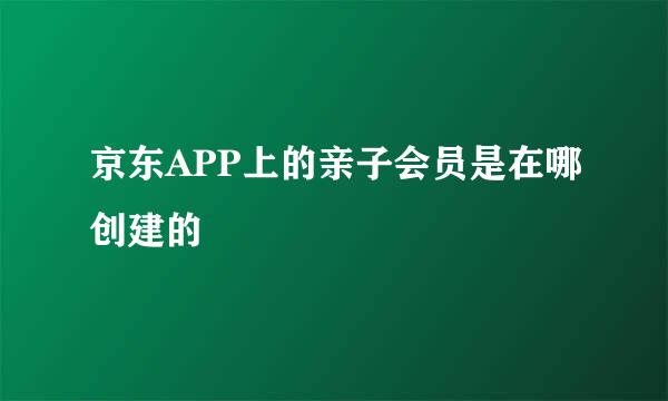 京东APP上的亲子会员是在哪创建的