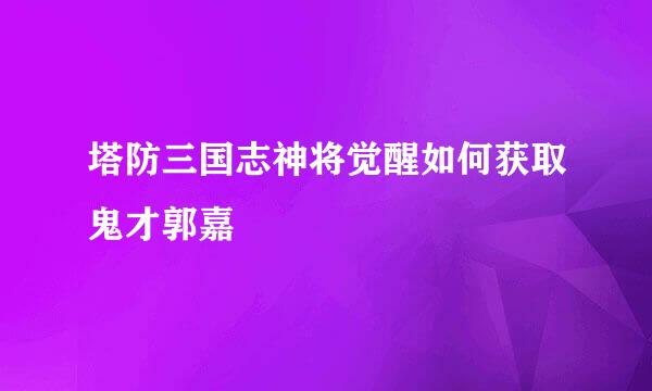 塔防三国志神将觉醒如何获取鬼才郭嘉