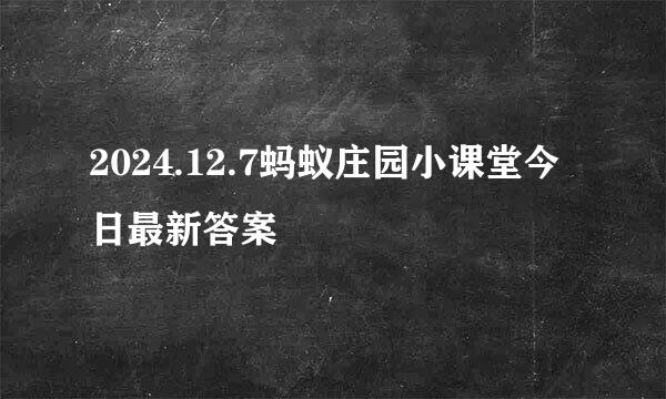 2024.12.7蚂蚁庄园小课堂今日最新答案