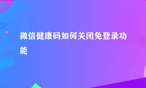 微信健康码如何关闭免登录功能