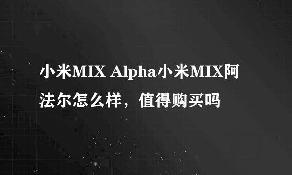 小米MIX Alpha小米MIX阿法尔怎么样，值得购买吗