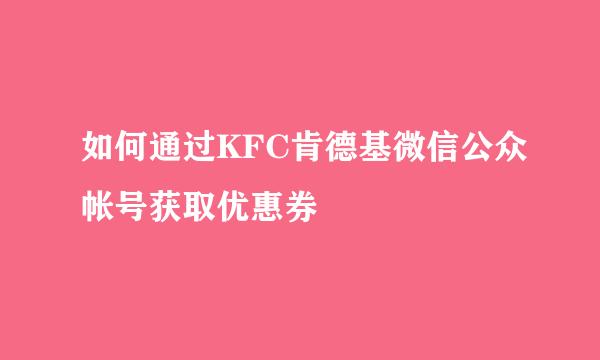 如何通过KFC肯德基微信公众帐号获取优惠券