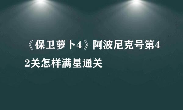 《保卫萝卜4》阿波尼克号第42关怎样满星通关