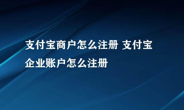 支付宝商户怎么注册 支付宝企业账户怎么注册