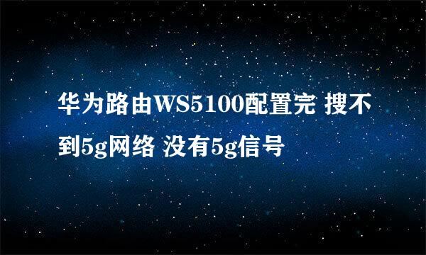 华为路由WS5100配置完 搜不到5g网络 没有5g信号