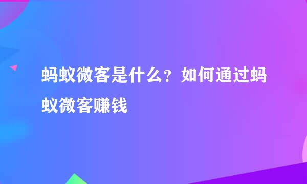 蚂蚁微客是什么？如何通过蚂蚁微客赚钱