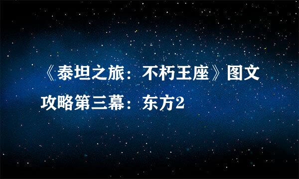 《泰坦之旅：不朽王座》图文攻略第三幕：东方2