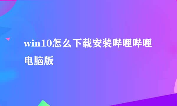 win10怎么下载安装哔哩哔哩电脑版