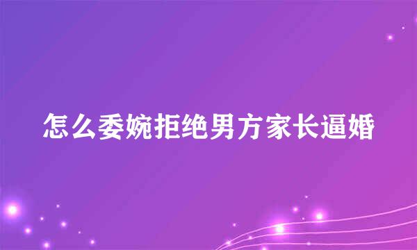 怎么委婉拒绝男方家长逼婚