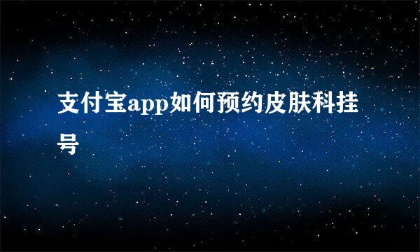 支付宝app如何预约皮肤科挂号