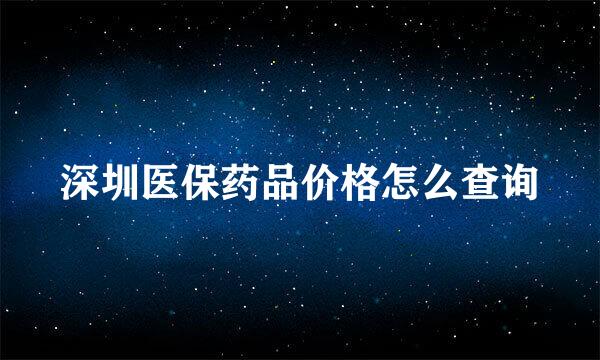 深圳医保药品价格怎么查询