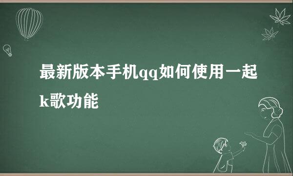 最新版本手机qq如何使用一起k歌功能