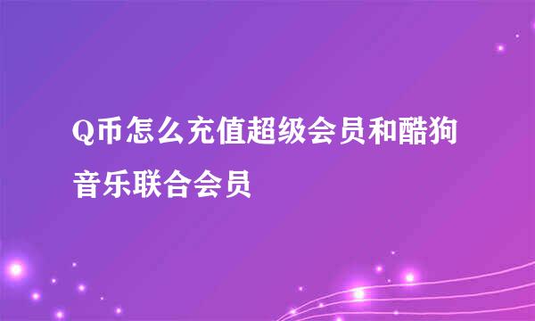 Q币怎么充值超级会员和酷狗音乐联合会员