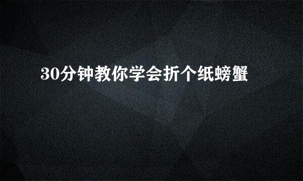 30分钟教你学会折个纸螃蟹