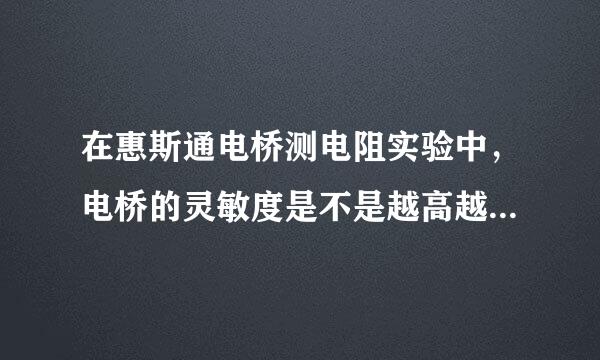 在惠斯通电桥测电阻实验中，电桥的灵敏度是不是越高越好，为什么