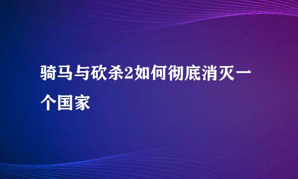 骑马与砍杀2如何彻底消灭一个国家