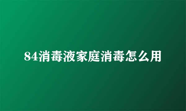 84消毒液家庭消毒怎么用