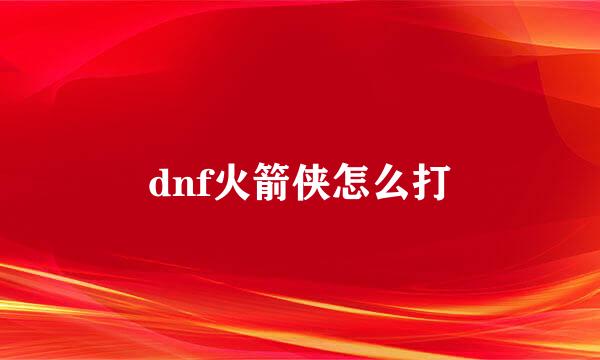 dnf火箭侠怎么打