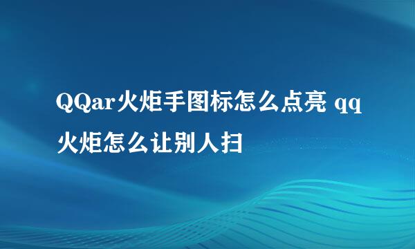 QQar火炬手图标怎么点亮 qq火炬怎么让别人扫