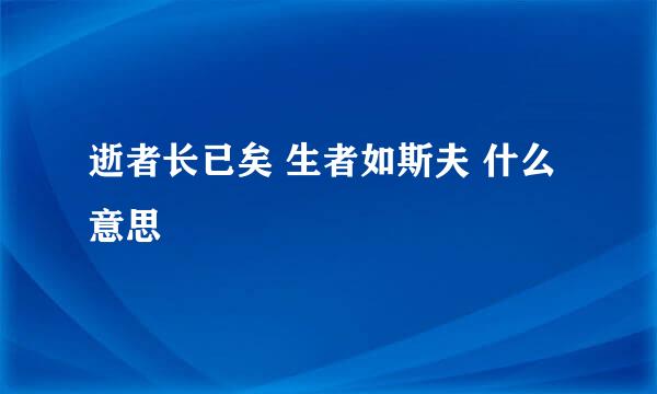 逝者长已矣 生者如斯夫 什么意思