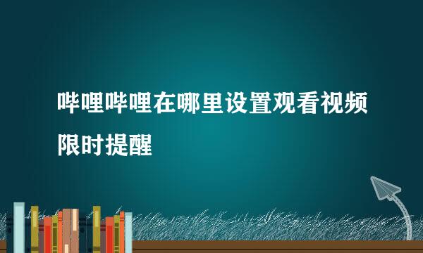 哔哩哔哩在哪里设置观看视频限时提醒