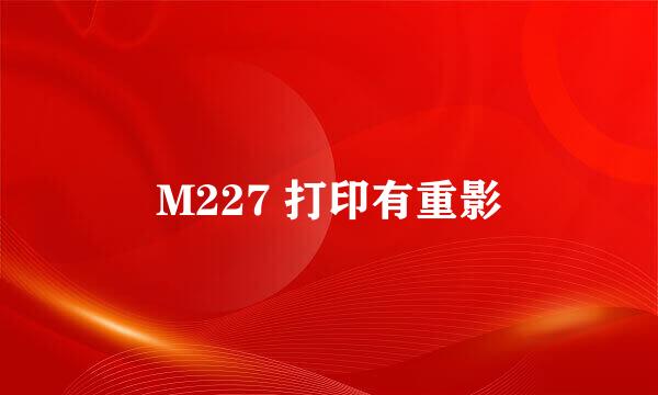 M227 打印有重影