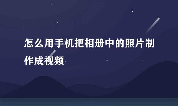 怎么用手机把相册中的照片制作成视频