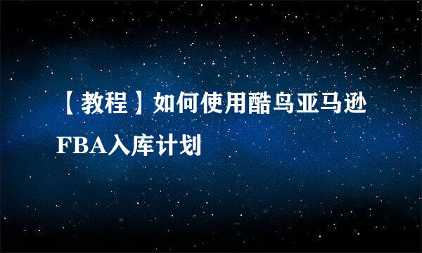 【教程】如何使用酷鸟亚马逊FBA入库计划