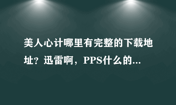 美人心计哪里有完整的下载地址？迅雷啊，PPS什么的都不行，迅雷有好多集都没有，