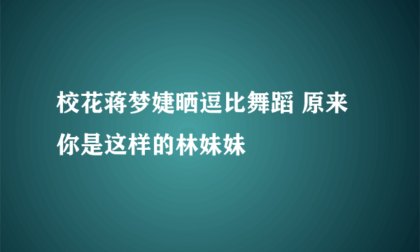 校花蒋梦婕晒逗比舞蹈 原来你是这样的林妹妹