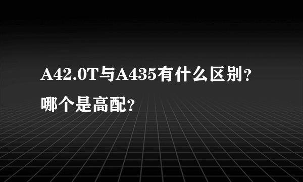 A42.0T与A435有什么区别？哪个是高配？