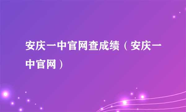 安庆一中官网查成绩（安庆一中官网）