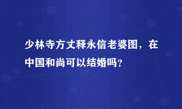 少林寺方丈释永信老婆图，在中国和尚可以结婚吗？