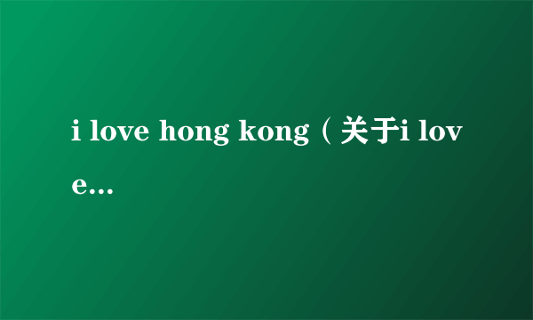 i love hong kong（关于i love hong kong的简介）