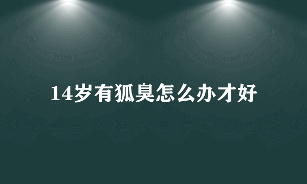 14岁有狐臭怎么办才好