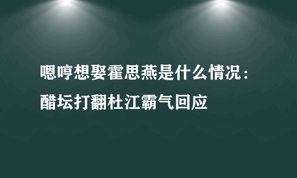 嗯哼想娶霍思燕是什么情况：醋坛打翻杜江霸气回应