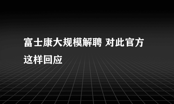 富士康大规模解聘 对此官方这样回应