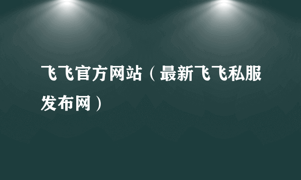 飞飞官方网站（最新飞飞私服发布网）