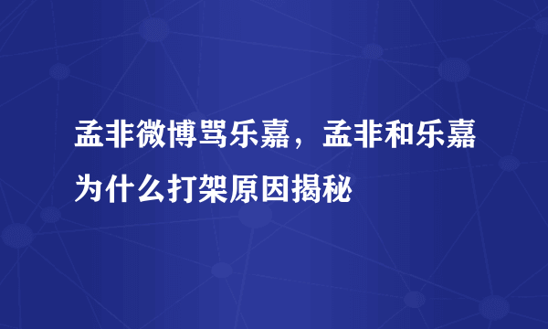 孟非微博骂乐嘉，孟非和乐嘉为什么打架原因揭秘